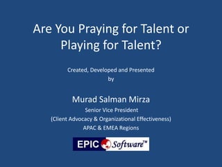 Are You Praying for Talent or
Playing for Talent?
Created, Developed and Presented
by
Murad Salman Mirza
Senior Vice President
(Client Advocacy & Organizational Effectiveness)
APAC & EMEA Regions
 