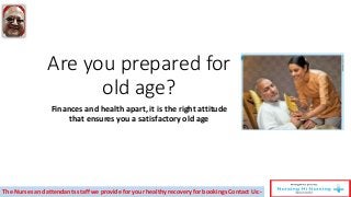 Are you prepared for
old age?
Finances and health apart, it is the right attitude
that ensures you a satisfactory old age
The Nurses and attendants staff we provide for your healthy recovery for bookings Contact Us:-
 