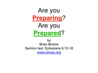 Are you
Preparing?
Are you
Prepared?
by
Brian Birdow
Sermon text: Ephesians 6:13-18
www.cmcoc.org
 