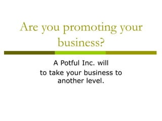 Are you promoting your business? A Potful Inc. will to take your business to another level. 