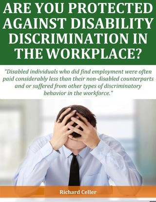 ARE YOU PROTECTED
AGAINST DISABILITY
DISCRIMINATION IN
THE WORKPLACE?
“Disabled individuals who did find employment were often
paid considerably less than their non-disabled counterparts
and or suffered from other types of discriminatory
behavior in the workforce.”
Richard Celler
 