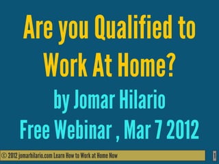 Are you Qualified to
           Work At Home?
             by Jomar Hilario
        Free Webinar , Mar 7 2012
© 2012 jomarhilario.com Learn How to Work at Home Now
   11/17/11                                             1
 