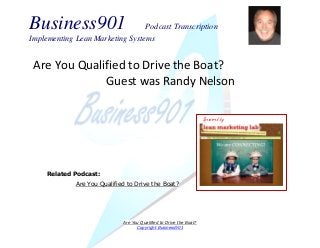 Business901 Podcast Transcription
Implementing Lean Marketing Systems
Are You Qualified to Drive the Boat?
Copyright Business901
Are You Qualified to Drive the Boat?
Guest was Randy Nelson
Sponsored by
Related Podcast:
Are You Qualified to Drive the Boat?
 