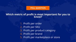 POLL QUESTION
Which metric of profit is most important for you to
know?
1. Profit per order
2. Profit per SKU
3. Profit per product category
4. Profit per brand
5. Profit per marketplace or store
 