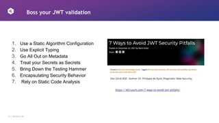 15 │ 42Crunch.com
Boss your JWT validation
https://42crunch.com/7-ways-to-avoid-jwt-pitfalls/
1. Use a Static Algorithm Configuration
2. Use Explicit Typing
3. Go All Out on Metadata
4. Treat your Secrets as Secrets
5. Bring Down the Testing Hammer
6. Encapsulating Security Behavior
7. Rely on Static Code Analysis
 