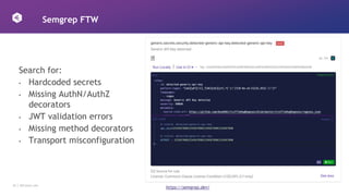 22 │ 42Crunch.com
Semgrep FTW
https://semgrep.dev/
Search for:
• Hardcoded secrets
• Missing AuthN/AuthZ
decorators
• JWT validation errors
• Missing method decorators
• Transport misconfiguration
 