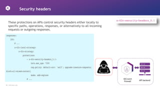 26 │ 42Crunch.com
Security headers
API backend
42Crunch
firewall
These protections on APIs control security headers either locally to
specific paths, operations, responses, or alternatively to all incoming
requests or outgoing responses.
 
