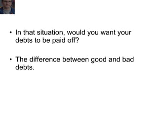 In that situation, would you want your debts to be paid off? The difference between good and bad debts. 