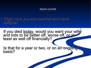 DEATH COVER Right now you are married and have children If you died  today , would you want your wife and kids to be better off, worse off, or at least as well off financially? Is that for a year or two, or on an ongoing basis? 