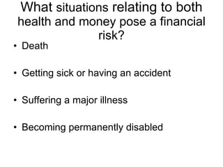 What  situations  relating to both  health and money pose a financial risk? Death Getting sick or having an accident Suffering a major illness Becoming permanently disabled 
