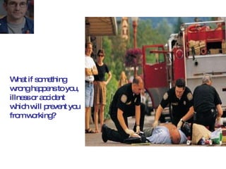 What if something wrong happens to you, illness or accident which will prevent you from working? 