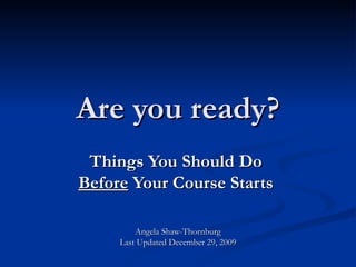 Are you ready? Things You Should Do  Before  Your Course Starts   Angela Shaw-Thornburg Last Updated December 29, 2009 