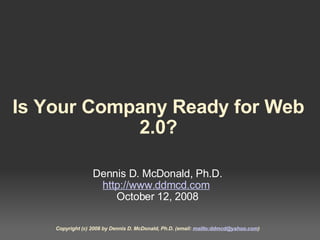 Is Your Company Ready for Web 2.0? Dennis D. McDonald, Ph.D. http://www.ddmcd.com   October 12, 2008 Copyright (c) 2008 by Dennis D. McDonald, Ph.D. (email:  mailto:ddmcd@yahoo.com ) 