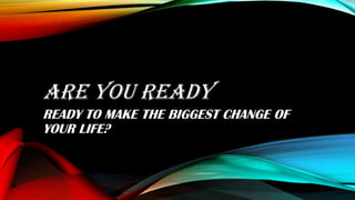 ARE YOU READY
READY TO MAKE THE BIGGEST CHANGE OF
YOUR LIFE?
 