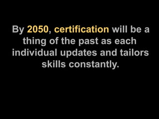 By  2050 ,  certification  will be a   thing of the past as each individual updates and tailors   skills constantly. 