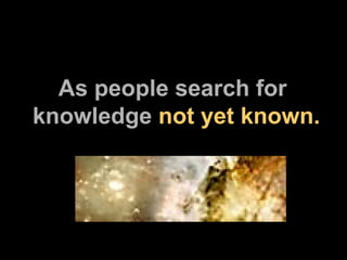 As people search for knowledge  not yet   known. 