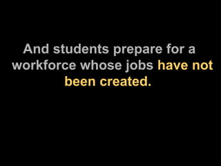 And students prepare for a  workforce whose jobs  have not   been created. 