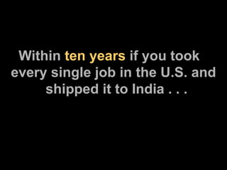   Within  ten years  if you took every single job in the U.S. and    shipped it to India . . . 
