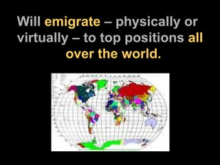 Will  emigrate  – physically or virtually – to top positions  all   over the world. 