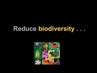 Reduce  biodiversity  . . . 