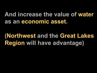 And increase the value of  water as an  economic asset . ( Northwest  and the  Great Lakes Region  will have advantage) 