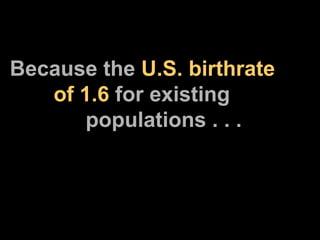 Because the  U.S.   birthrate      of 1.6  for existing    populations . . . 