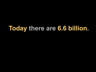 Today  there are  6.6 billion . 