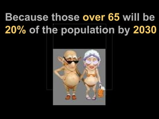 Because those  over 65  will be  20%  of the population by  2030 