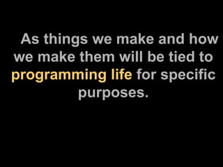 As things we make and how we make them will be tied to  programming life  for specific purposes. 
