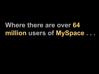 Where there are over  64 million  users of  MySpace  . . . 