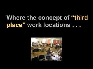 Where the concept of  “third place”  work locations . . . 