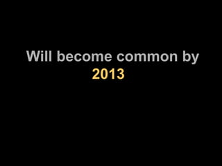 Will become common by   2013 