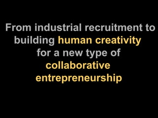 From industrial recruitment to   building  human creativity  for a new type of    collaborative    entrepreneurship 