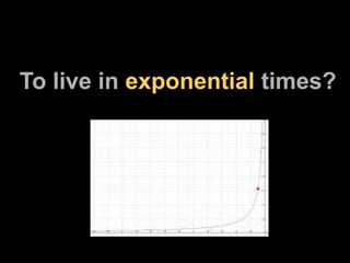 To live in  exponential  times? 