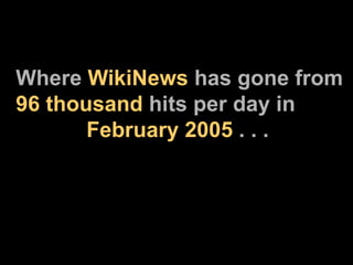 Where  WikiNews  has gone from  96 thousand  hits per day in  February 2005  . . . 