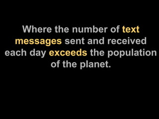 Where the number of  text messages  sent and received each day  exceeds  the population of the planet. 