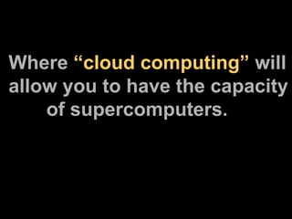 Where  “cloud computing”  will allow you to have the capacity   of supercomputers. 