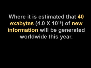 Where it is estimated that  40 exabytes  (4.0 X 10 19 ) of  new information  will be generated worldwide this year. 