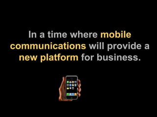 In a time where  mobile communications  will provide a  new platform  for business. 