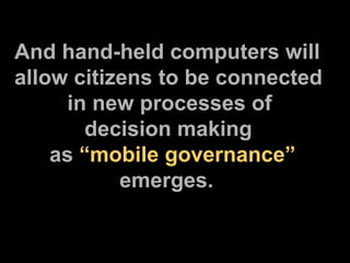 And hand-held computers will allow citizens to be connected      in new processes of  decision making  as  “mobile governance”   emerges. 