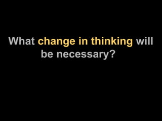 What  change in thinking  will  be necessary? 