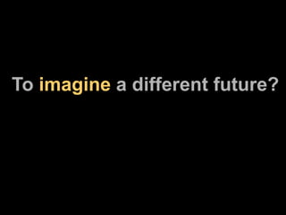 To  imagine  a different future? 