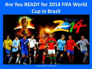 Are You READY for 2014 FIFA World
Cup in Brazil
© Copyright 2014 Jagriti Prasad
 