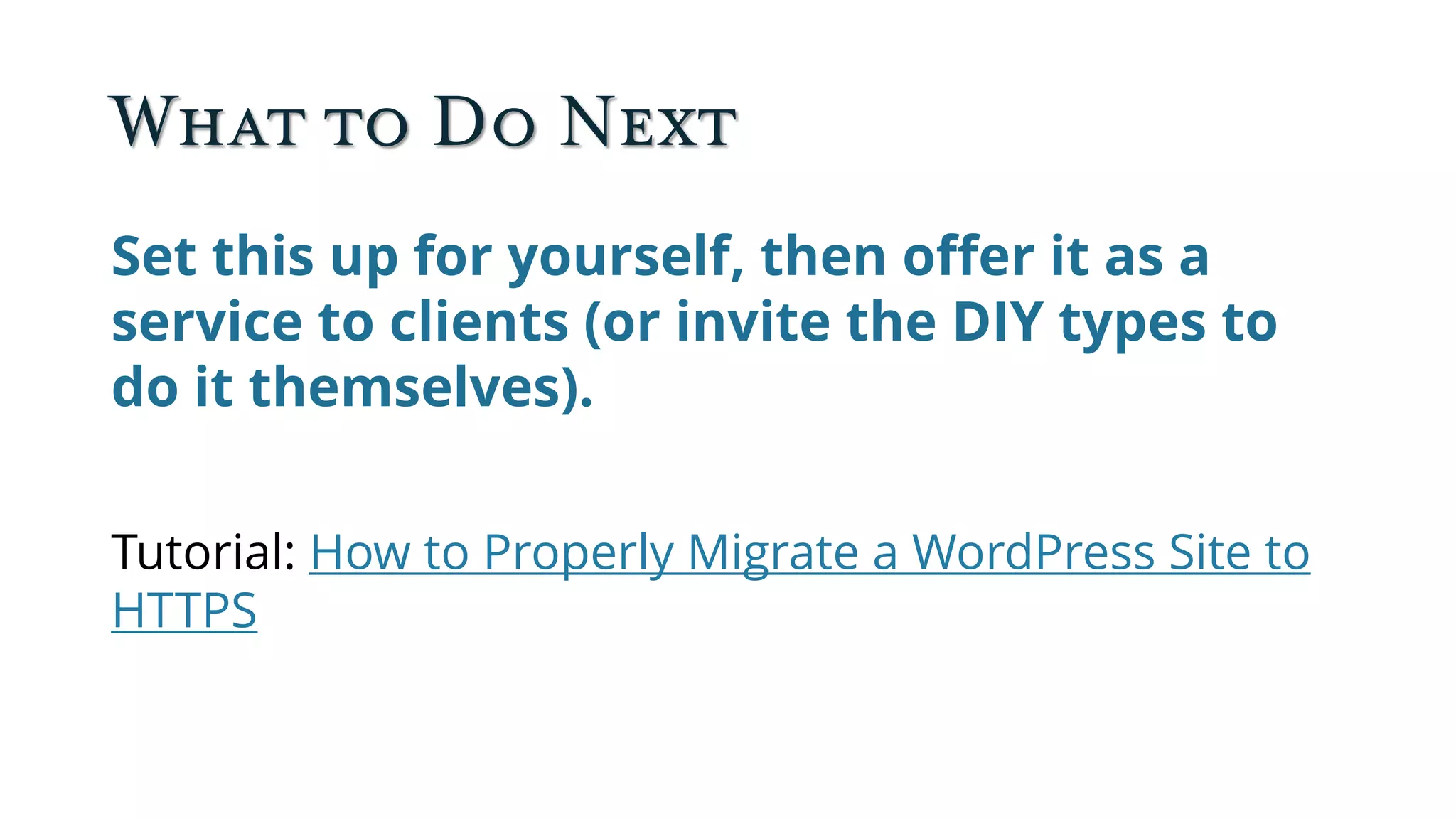 What to Do Next
Set this up for yourself, then offer it as a
service to clients (or invite the DIY types to
do it themselves).
Tutorial: How to Properly Migrate a WordPress Site to
HTTPS
 