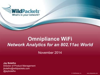 Omnipliance WiFi 
Network Analytics for an 802.11ac World 
© WildPackets, Inc. www.wildpackets.com 
November 2014 
Jay Botelho 
Director of Product Management 
jbotelho@wildpackets.com 
@jaybotelho 
 