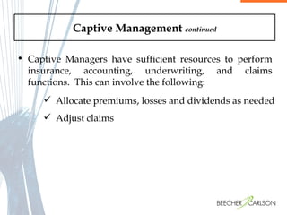 Captive Management  continued Captive Managers have sufficient resources to perform insurance, accounting, underwriting, and claims functions.  This can involve the following:  Allocate premiums, losses and dividends as needed Adjust claims 