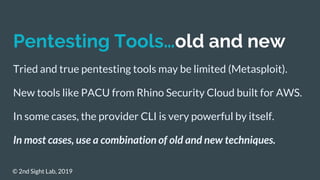 Pentesting Tools…old and new
Tried and true pentesting tools may be limited (Metasploit).
New tools like PACU from Rhino S...