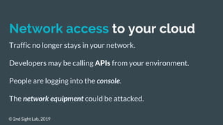 Network access to your cloud
Traffic no longer stays in your network.
Developers may be calling APIs from your environment...