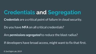 Credentials and Segregation
Credentials are a critical point of failure in cloud security.
Do you have MFA on all critical...