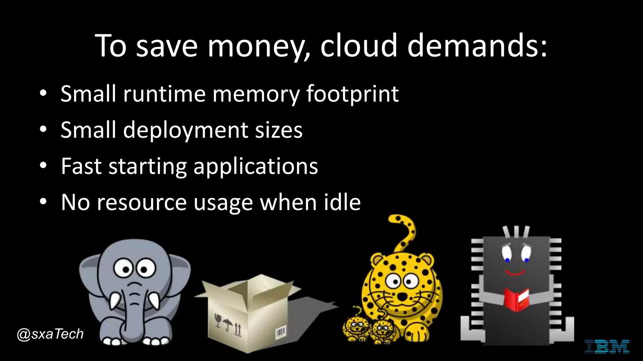 To save money, cloud demands:
• Small runtime memory footprint
• Small deployment sizes
• Fast starting applications
• No resource usage when idle
@sxaTech
 